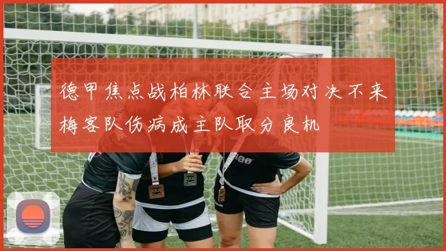 德甲焦点战柏林联合主场对决不来梅客队伤病成主队取分良机