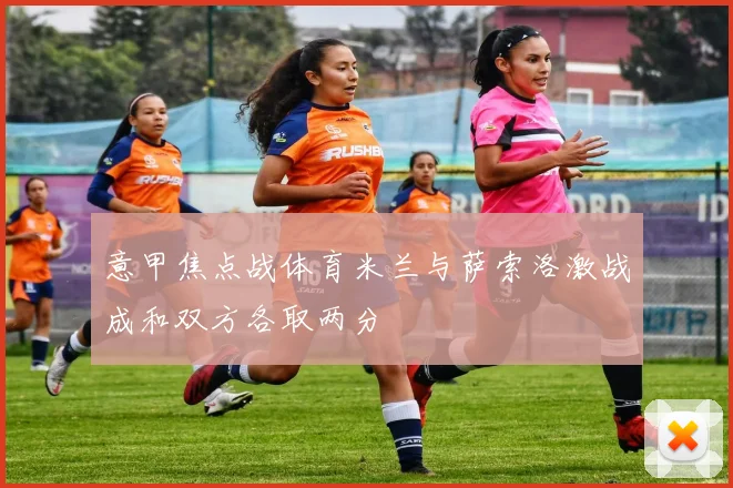 意甲焦点战体育米兰与萨索洛激战成和双方各取两分