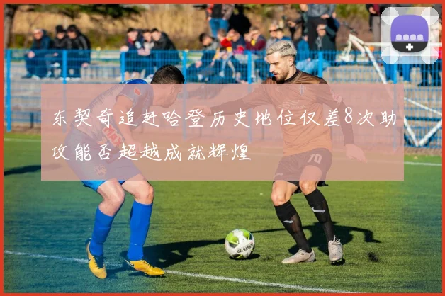 东契奇追赶哈登历史地位仅差8次助攻能否超越成就辉煌