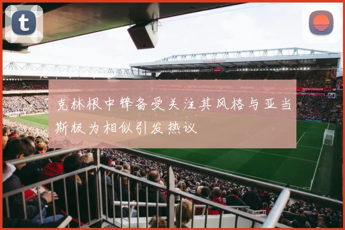 克林根中锋备受关注其风格与亚当斯极为相似引发热议