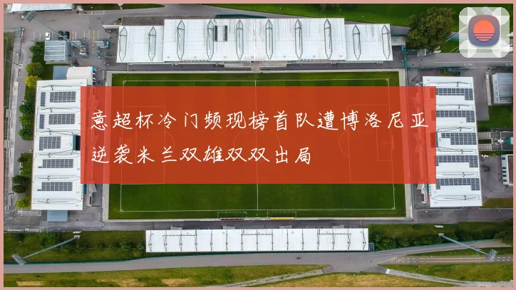 意超杯冷门频现榜首队遭博洛尼亚逆袭米兰双雄双双出局